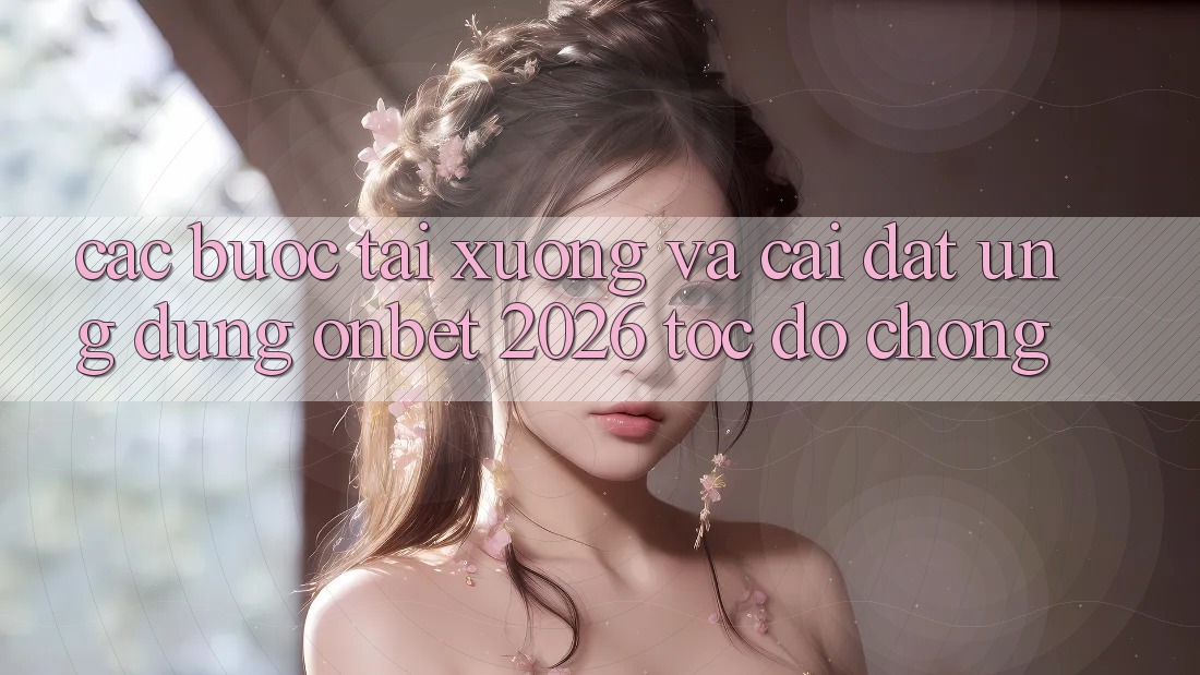 Các bước Tải xuống Và Cài Đặt Ứng dụng Onbet 2026 Tốc độ Chóng