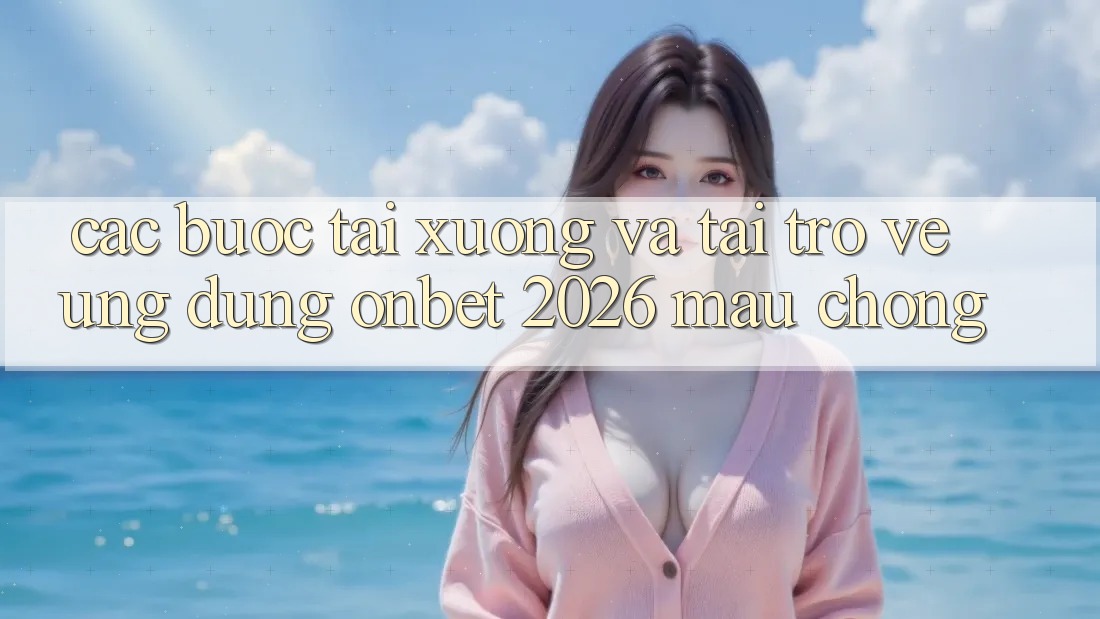 Các bước Tải xuống Và Tải trở về Ứng dụng Onbet 2026 Mau Chóng