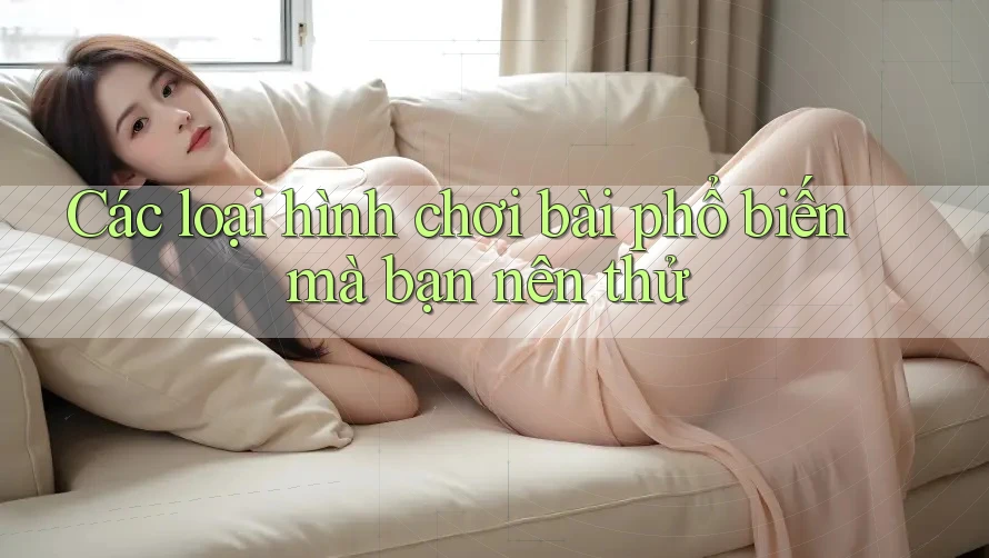 Các loại hình chơi bài phổ biến mà bạn nên thử