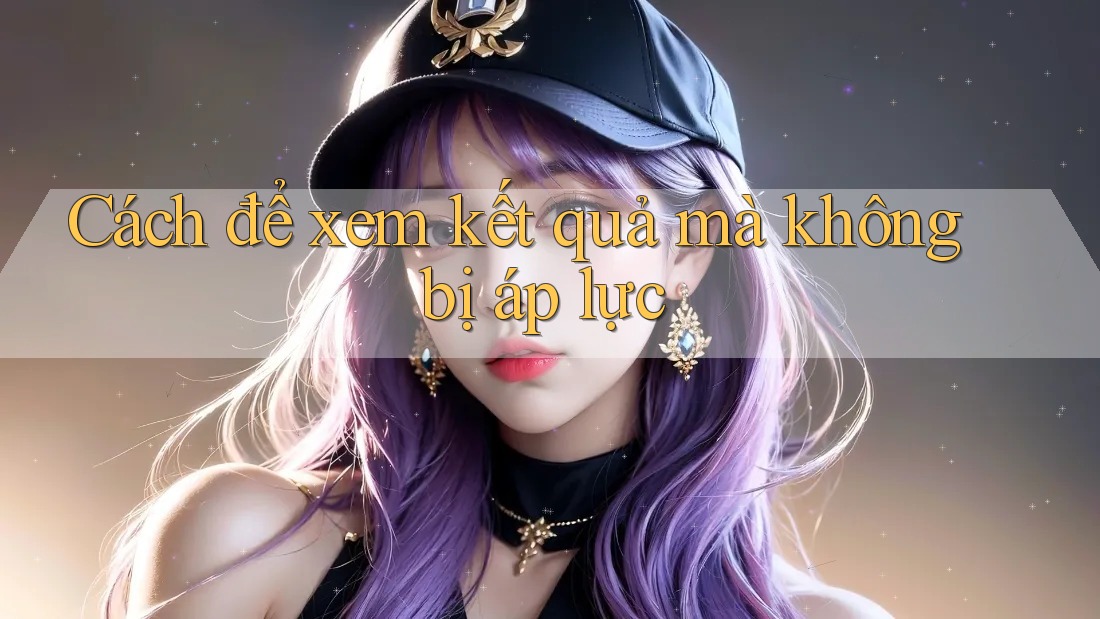 Cách để xem kết quả mà không bị áp lực