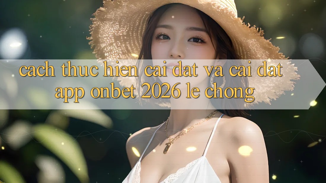 Cách thực hiện Cài đặt Và Cài Đặt App Onbet 2026 Lẹ Chóng