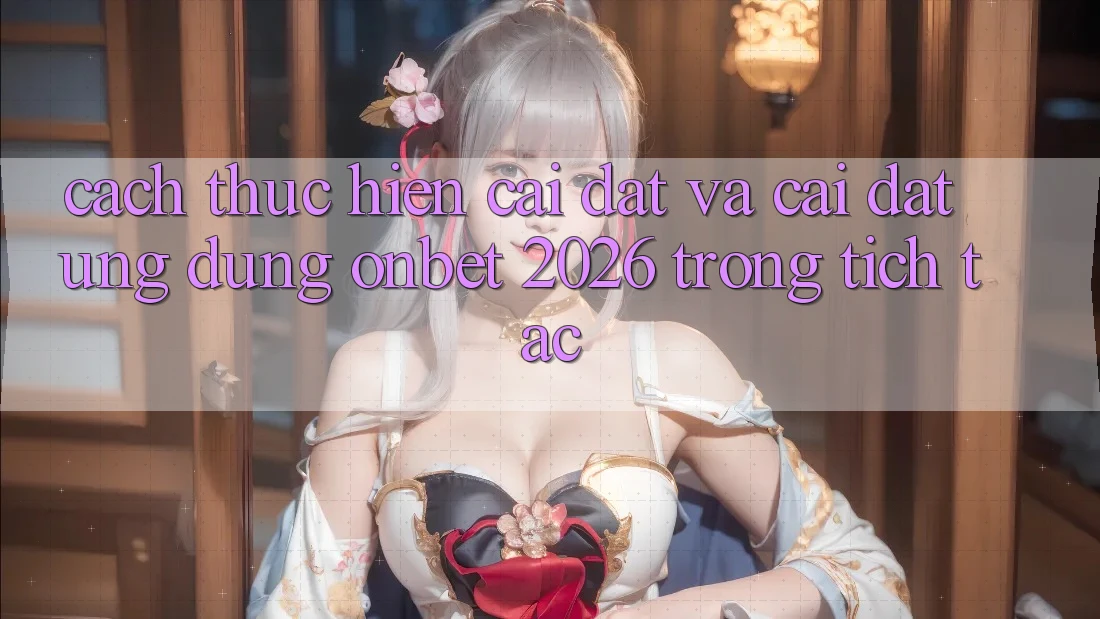 Cách thực hiện Cài đặt Và Cài Đặt Ứng dụng Onbet 2026 Trong tích tắc