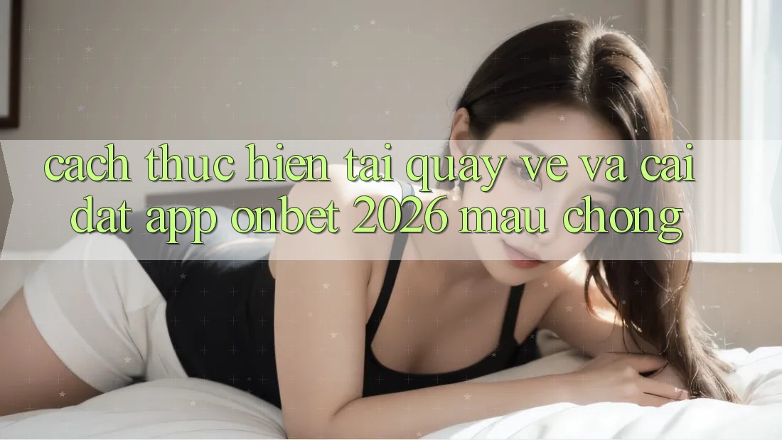 Cách thực hiện Tải quay về Và Cài Đặt App Onbet 2026 Mau Chóng