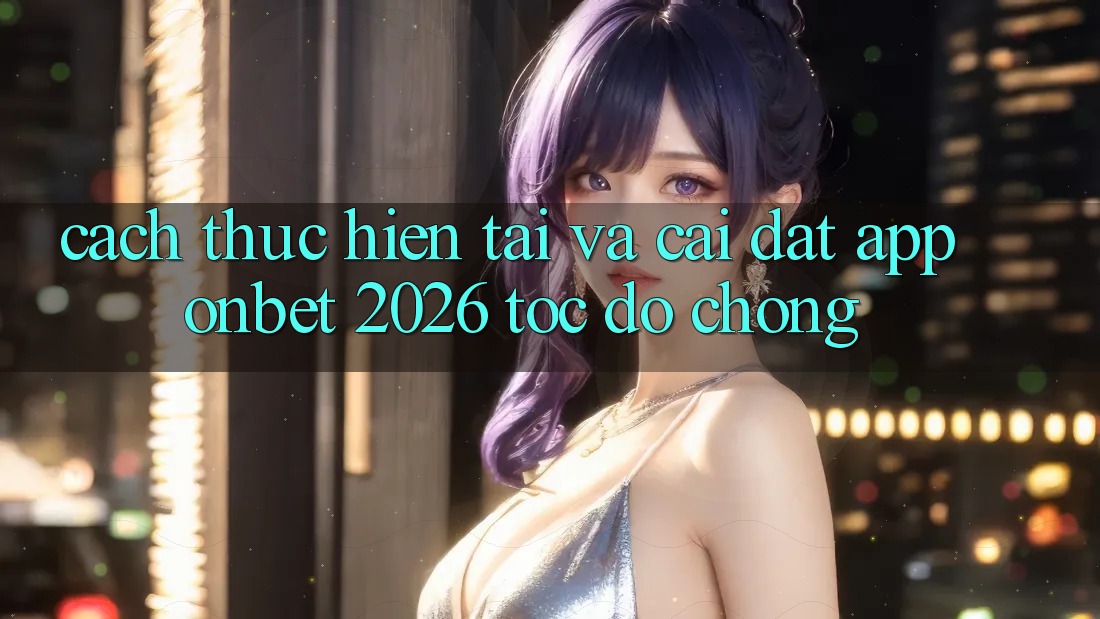 Cách thực hiện Tải Và Cài Đặt App Onbet 2026 Tốc độ chóng