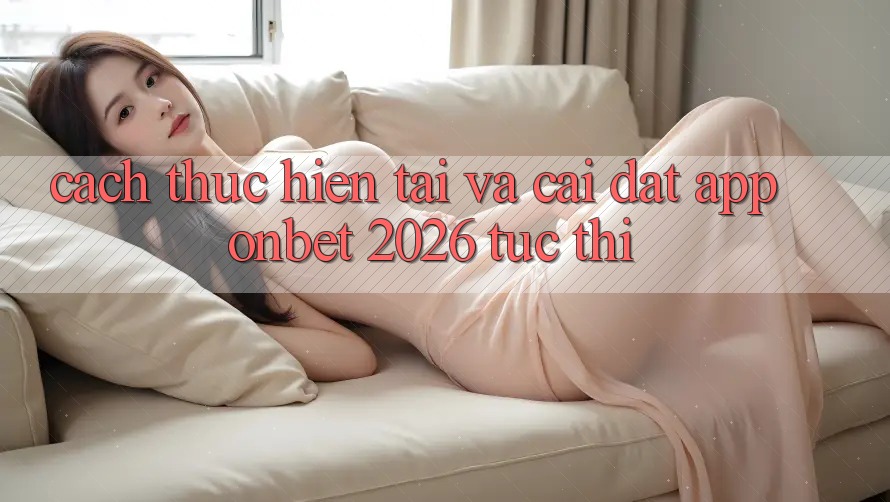 Cách thực hiện Tải Và Cài Đặt App Onbet 2026 Tức thì