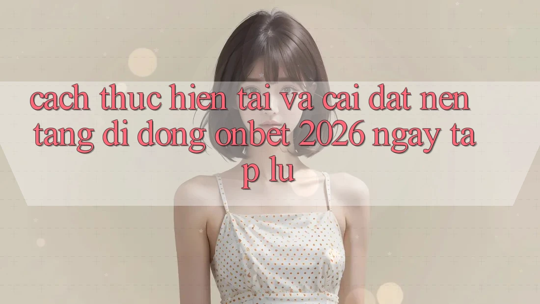 Cách thực hiện Tải Và Cài Đặt Nền tảng di động Onbet 2026 Ngay tắp lự