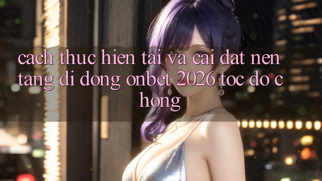 Cách thực hiện Tải Và Cài Đặt Nền tảng di động Onbet 2026 Tốc độ Chóng