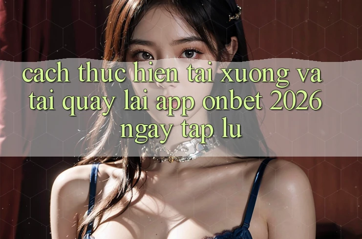 Cách thực hiện Tải xuống Và Tải quay lại App Onbet 2026 Ngay tắp lự