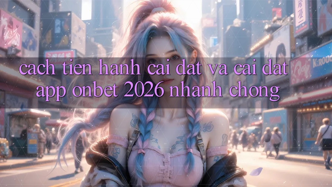 Cách tiến hành Cài đặt Và Cài Đặt App Onbet 2026 Nhanh Chóng