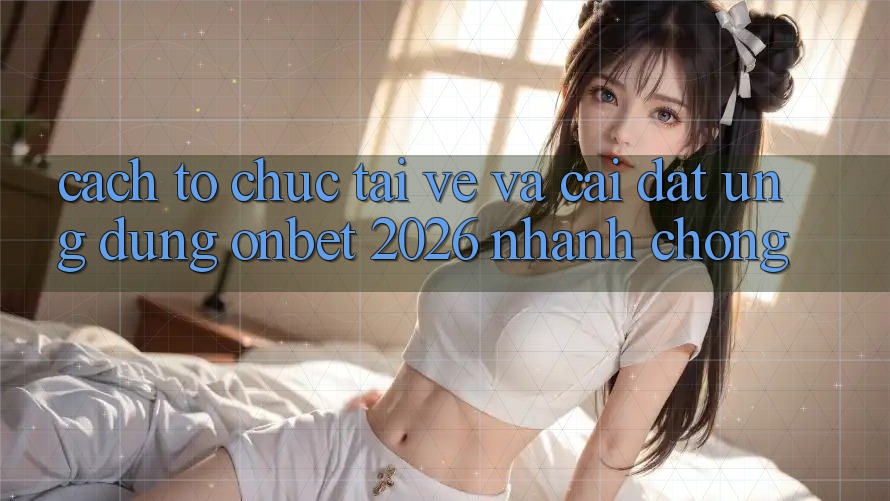 Cách tổ chức Tải về Và Cài Đặt Ứng dụng Onbet 2026 Nhanh Chóng