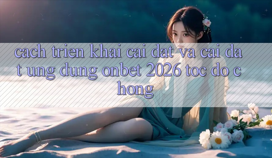 Cách triển khai Cài đặt Và Cài Đặt Ứng dụng Onbet 2026 Tốc độ Chóng