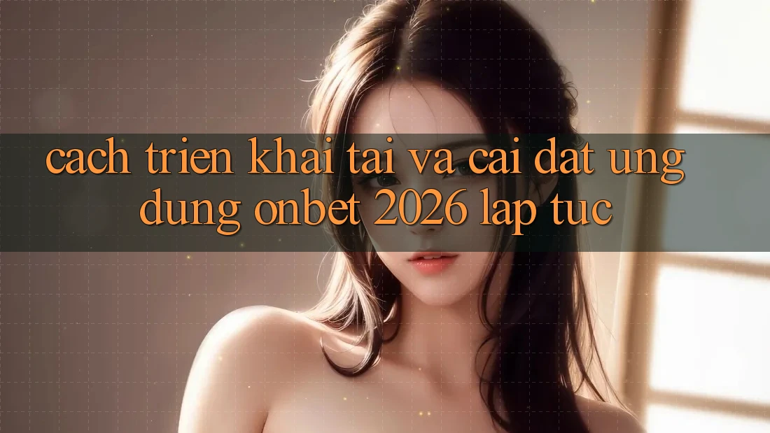 Cách triển khai Tải Và Cài Đặt Ứng dụng Onbet 2026 Lập tức