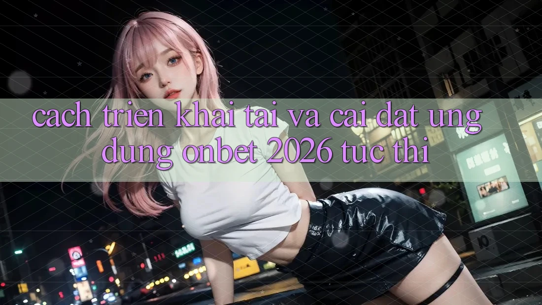 Cách triển khai Tải Và Cài Đặt Ứng dụng Onbet 2026 Tức thì