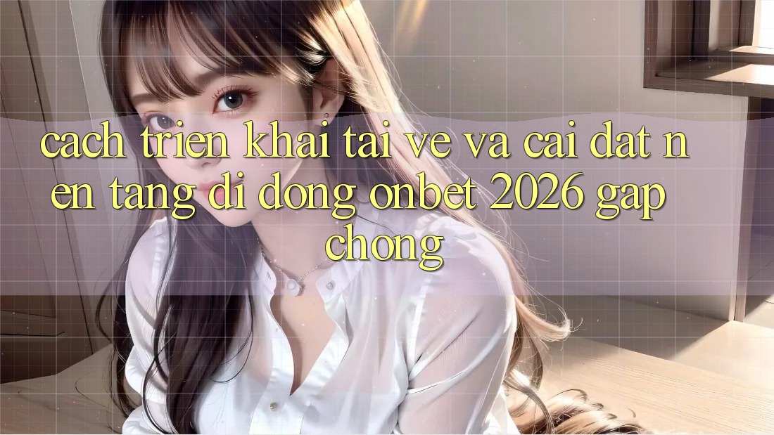 Cách triển khai Tải về Và Cài Đặt Nền tảng di động Onbet 2026 Gấp Chóng