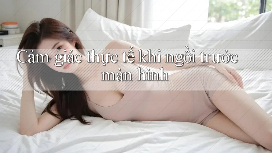 Cảm giác thực tế khi ngồi trước màn hình Cảm giác thực tế khi ngồi trước màn hình