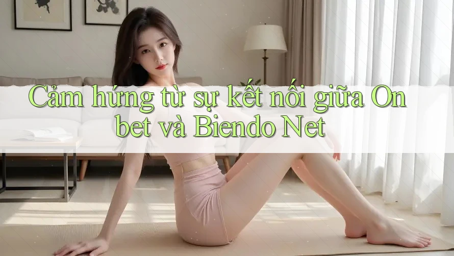 Cảm hứng từ sự kết nối giữa Onbet và Biendo Net