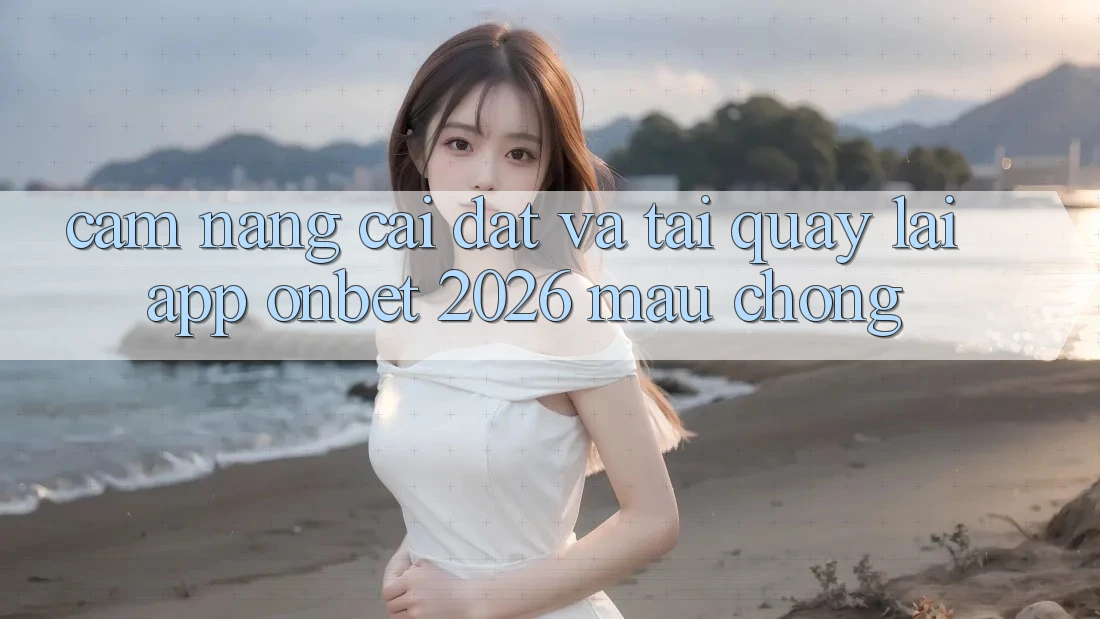 Cẩm nang Cài đặt Và Tải quay lại App Onbet 2026 Mau Chóng