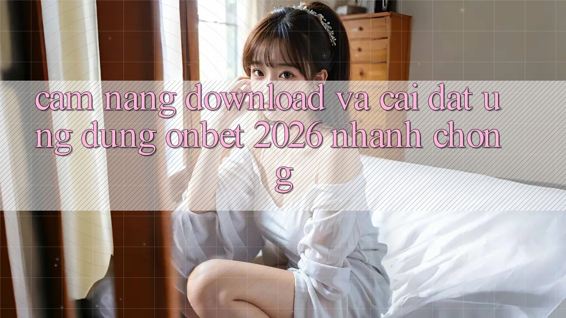 Cẩm nang Download Và Cài Đặt Ứng dụng Onbet 2026 Nhanh Chóng