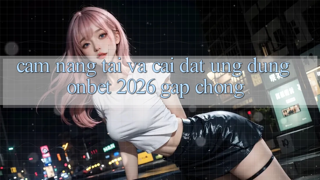 Cẩm nang Tải Và Cài Đặt Ứng dụng Onbet 2026 Gấp Chóng