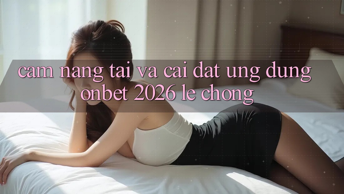 Cẩm nang Tải Và Cài Đặt Ứng dụng Onbet 2026 Lẹ Chóng