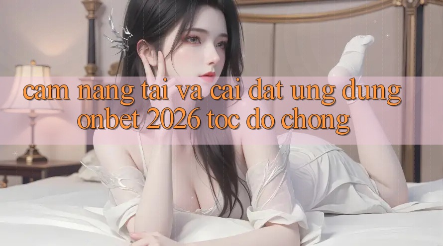 Cẩm nang Tải Và Cài đặt Ứng dụng Onbet 2026 Tốc độ Chóng