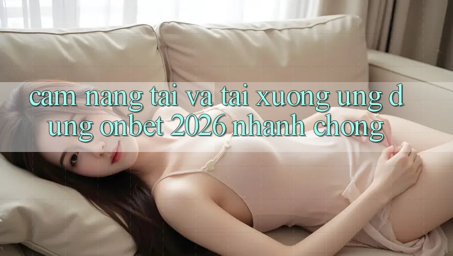 Cẩm nang Tải Và Tải xuống Ứng dụng Onbet 2026 Nhanh chóng