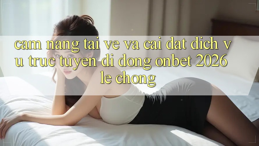 Cẩm nang Tải về Và Cài Đặt Dịch vụ trực tuyến di động Onbet 2026 Lẹ Chóng