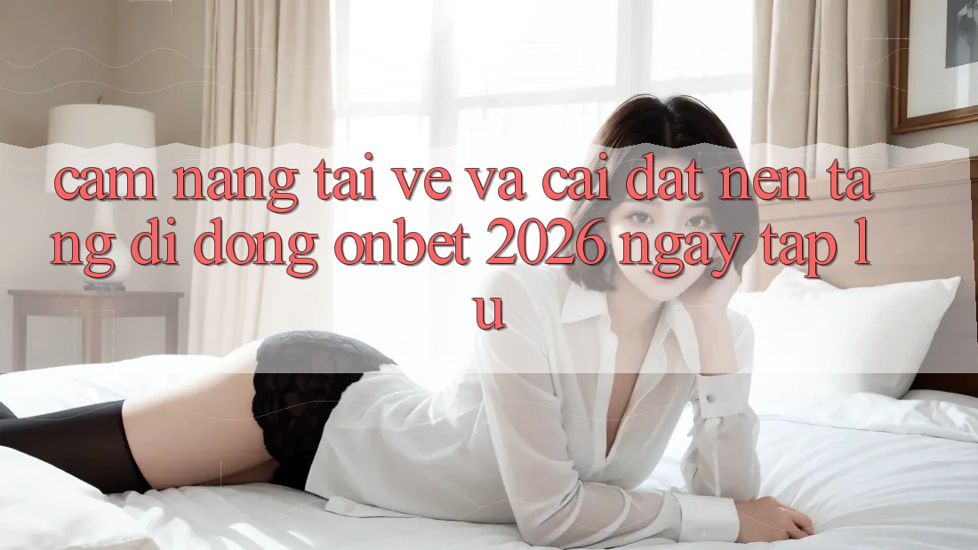 Cẩm nang Tải về Và Cài Đặt Nền tảng di động Onbet 2026 Ngay tắp lự