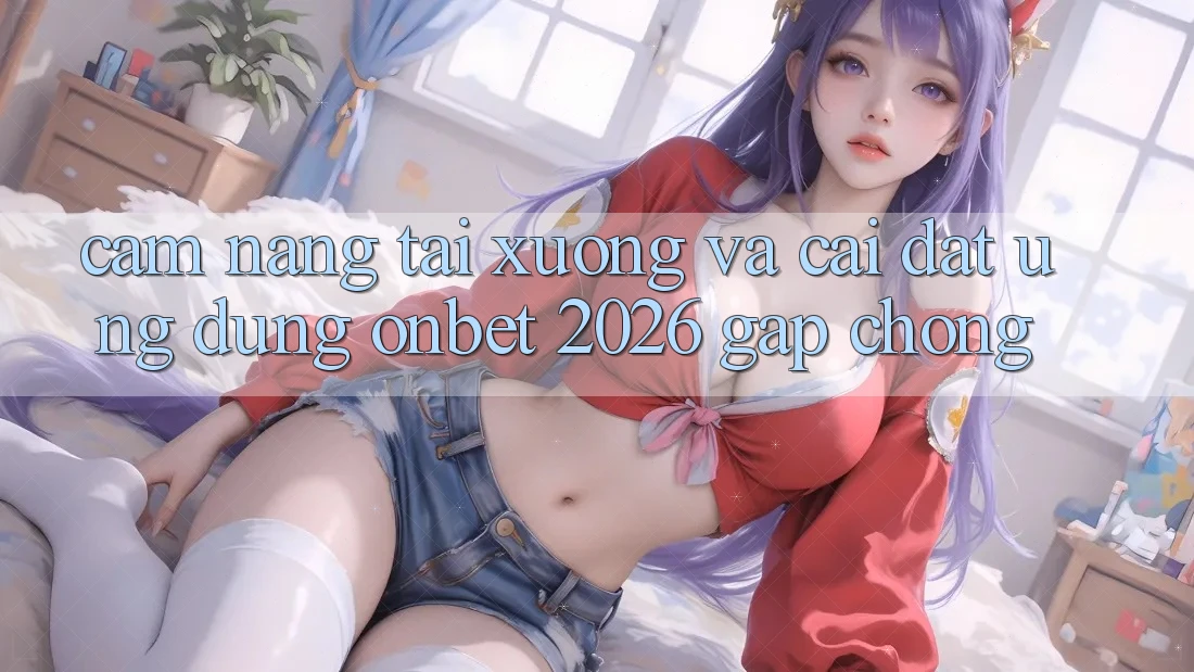 Cẩm nang Tải xuống Và Cài Đặt Ứng dụng Onbet 2026 Gấp Chóng