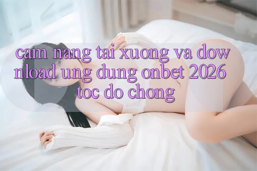 Cẩm nang Tải xuống Và Download Ứng dụng Onbet 2026 Tốc độ Chóng