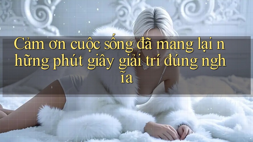 Cảm ơn cuộc sống đã mang lại những phút giây giải trí đúng nghĩa