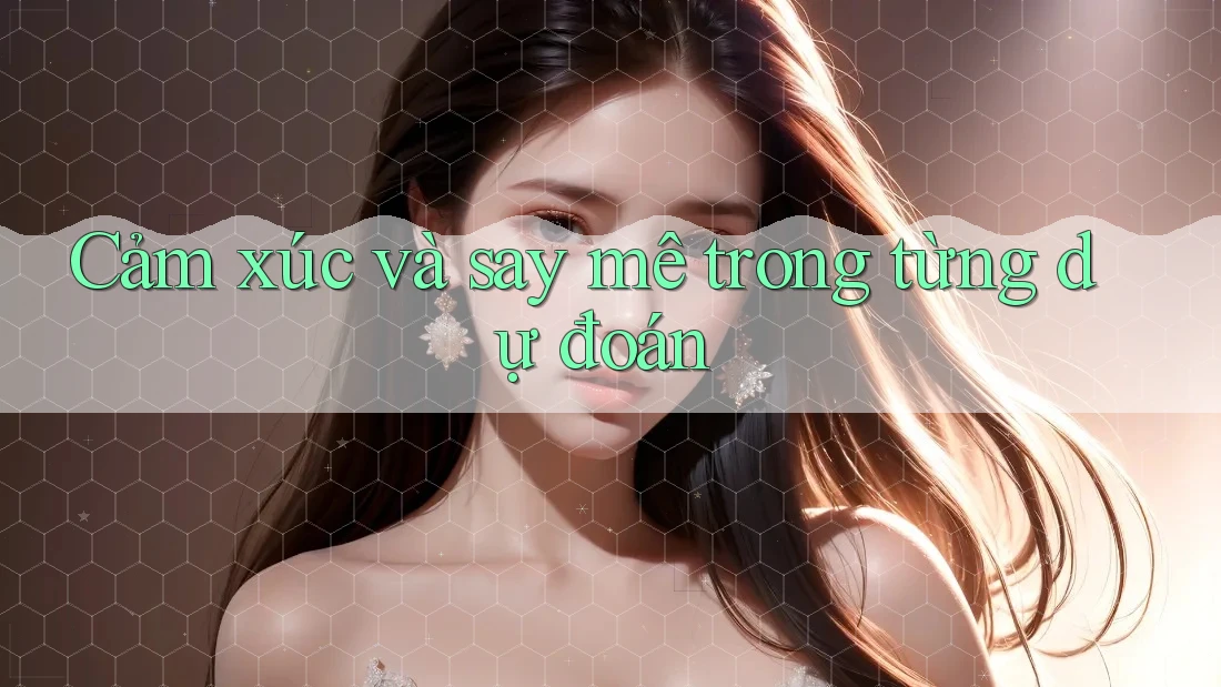 Cảm xúc và say mê trong từng dự đoán