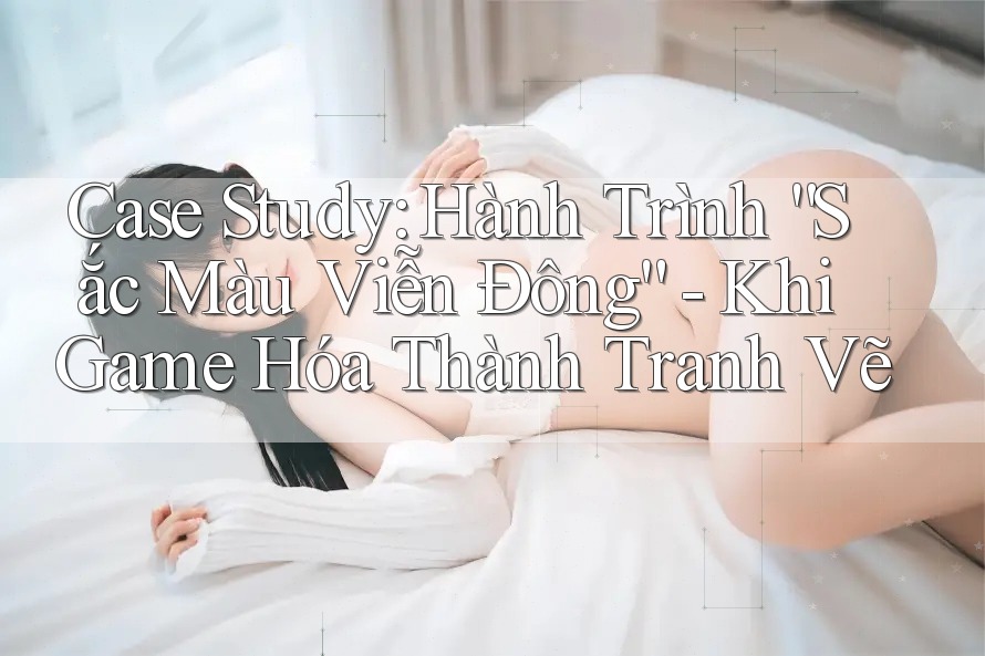 Case Study: Hành Trình “Sắc Màu Viễn Đông” - Khi Game Hóa Thành Tranh Vẽ