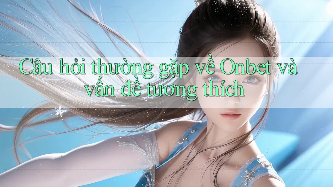 Câu hỏi thường gặp về Onbet và vấn đề tương thích