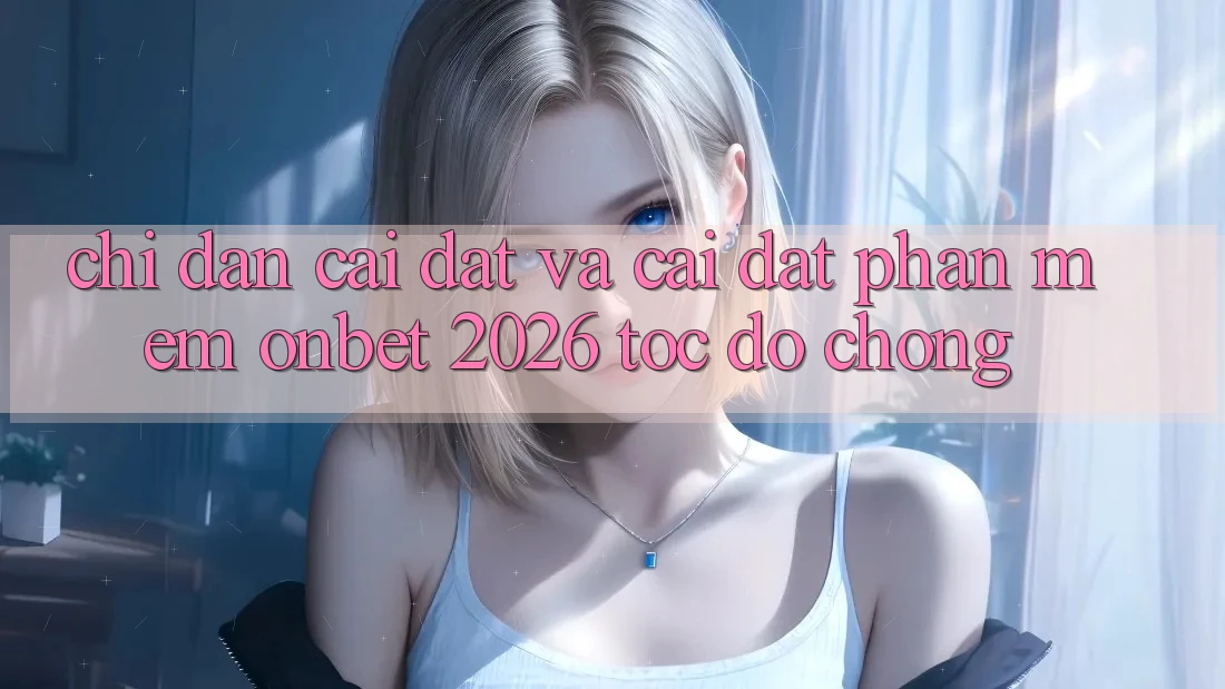 Chỉ dẫn Cài đặt Và Cài Đặt Phần mềm Onbet 2026 Tốc độ Chóng