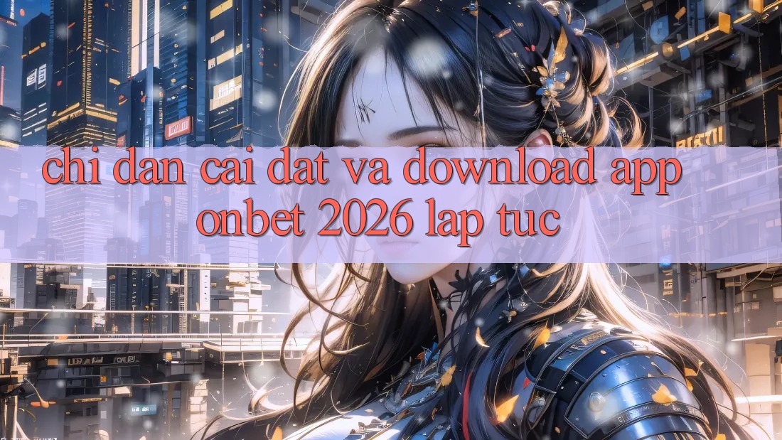 Chỉ dẫn Cài đặt Và Download App Onbet 2026 Lập tức