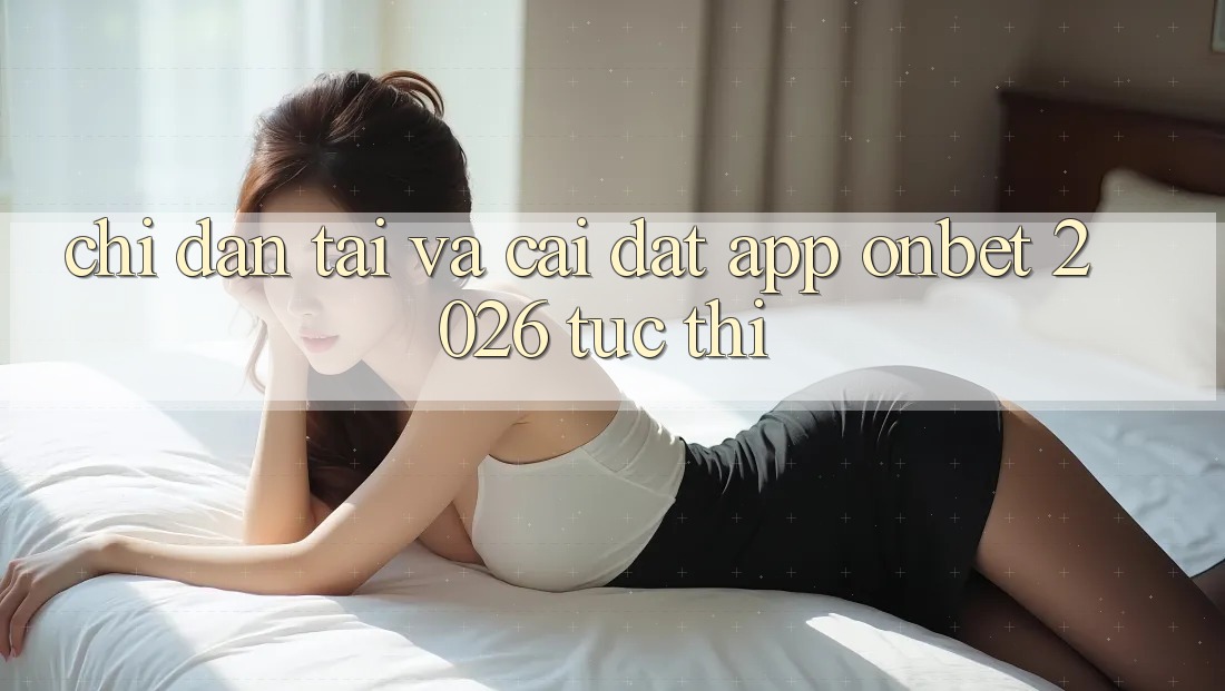 Chỉ dẫn Tải Và Cài Đặt App Onbet 2026 Tức thì