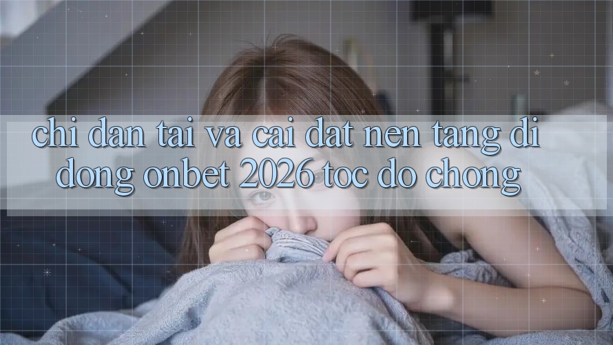 Chỉ dẫn Tải Và Cài Đặt Nền tảng di động Onbet 2026 Tốc độ Chóng