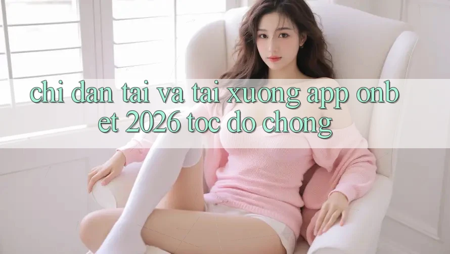 Chỉ dẫn Tải Và Tải xuống App Onbet 2026 Tốc độ Chóng