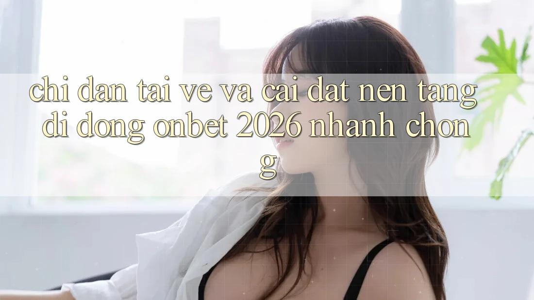 Chỉ dẫn Tải về Và Cài Đặt Nền tảng di động Onbet 2026 Nhanh Chóng