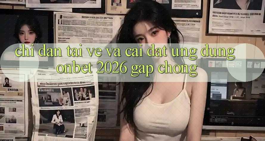 Chỉ dẫn Tải về Và Cài Đặt Ứng dụng Onbet 2026 Gấp Chóng