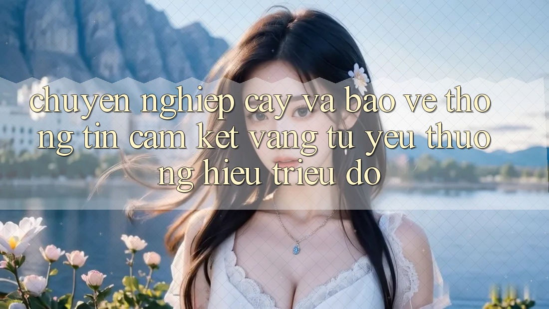 Chuyên nghiệp cậy Và Bảo vệ thông tin: Cam Kết Vàng Từ Yêu thương Hiệu Triệu Đô