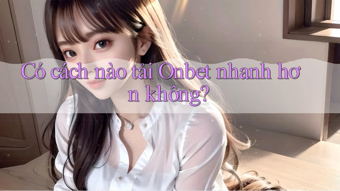 Có cách nào tải Onbet nhanh hơn không? Có cách nào tải Onbet nhanh hơn không?
