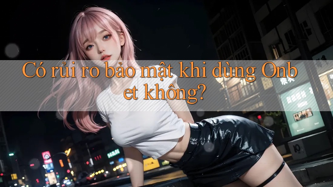 Có rủi ro bảo mật khi dùng Onbet không?