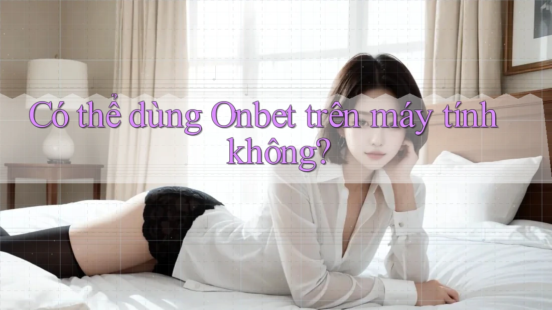 Có thể dùng Onbet trên máy tính không?