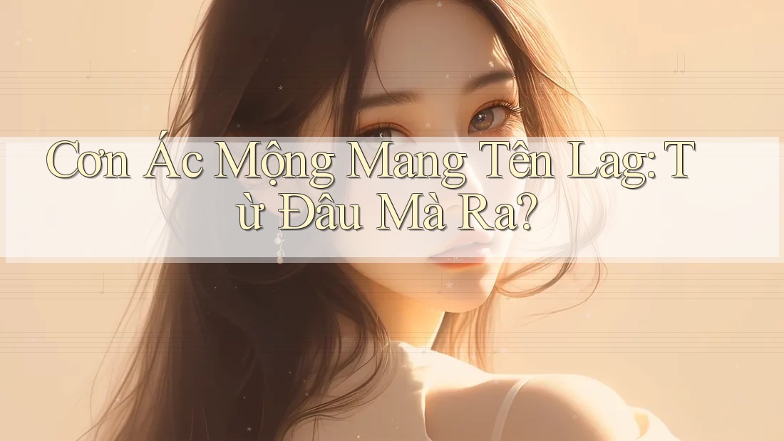 Cơn Ác Mộng Mang Tên Lag: Từ Đâu Mà Ra?
