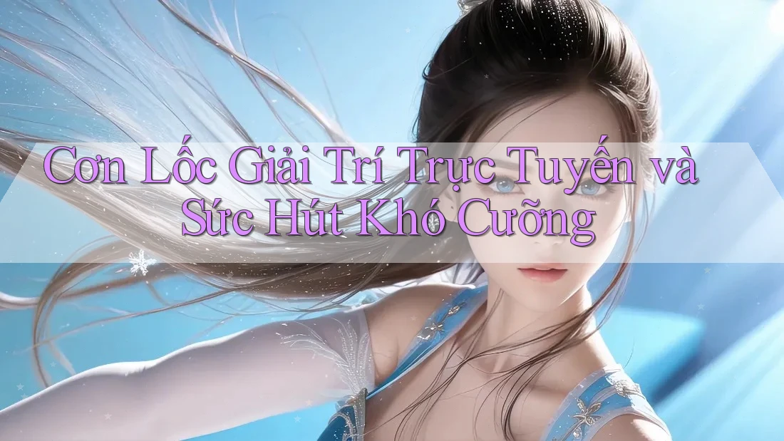 Cơn Lốc Giải Trí Trực Tuyến và Sức Hút Khó Cưỡng
