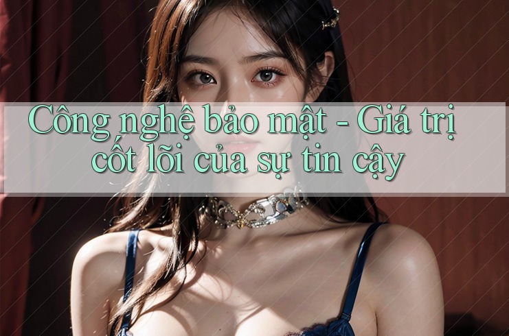 Công nghệ bảo mật - Giá trị cốt lõi của sự tin cậy