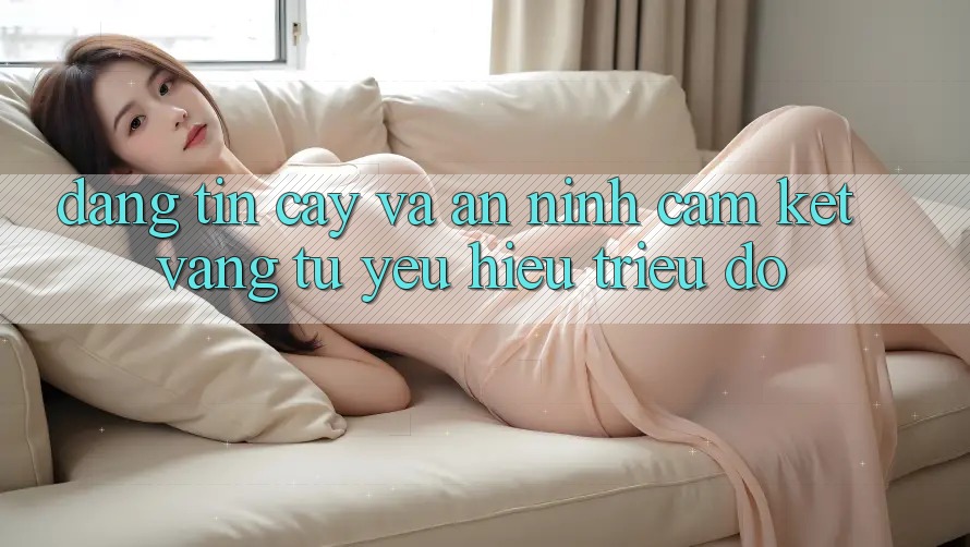 Đáng tin cậy Và An ninh: Cam Kết Vàng Từ Yêu Hiệu Triệu Đô