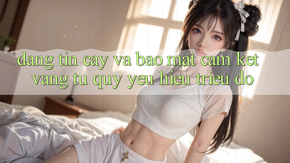 Đáng tin cậy Và Bảo Mật: Cam Kết Vàng Từ Quý yêu Hiệu Triệu Đô